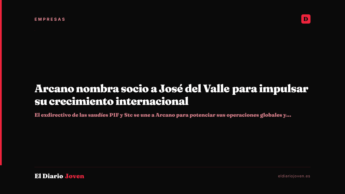 Arcano nombra socio a José del Valle para impulsar su crecimiento internacional