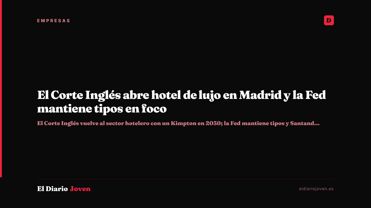 El Corte Inglés abre hotel de lujo en Madrid y la Fed mantiene tipos en foco