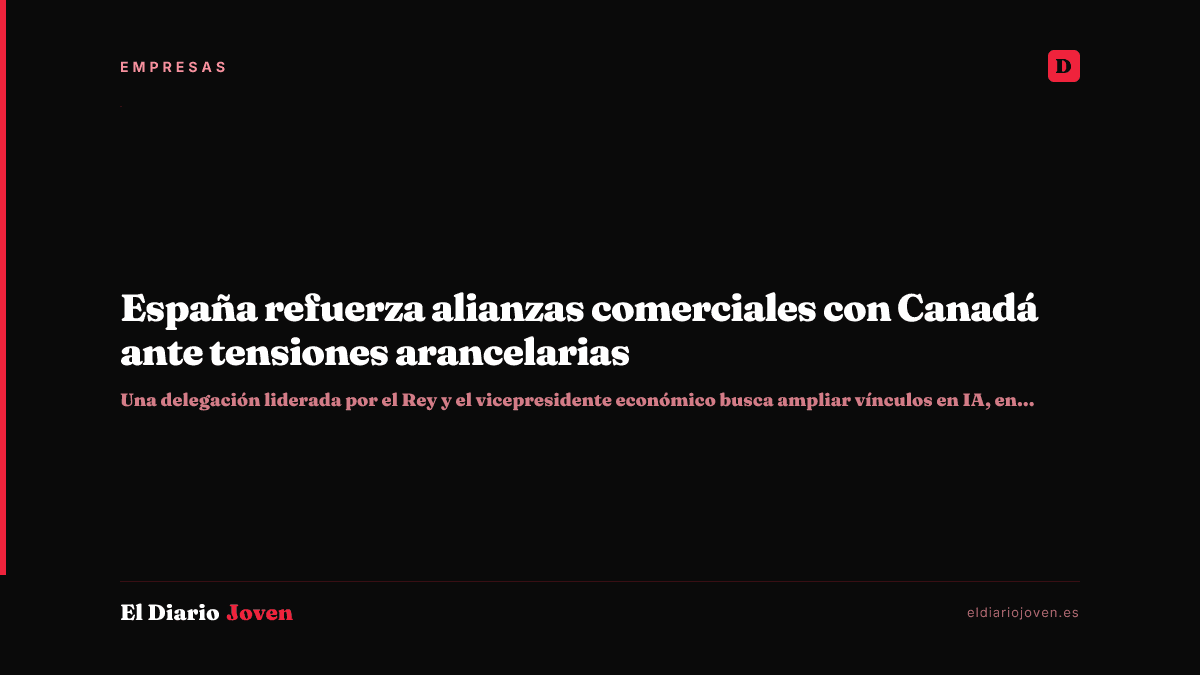 España refuerza alianzas comerciales con Canadá ante tensiones arancelarias
