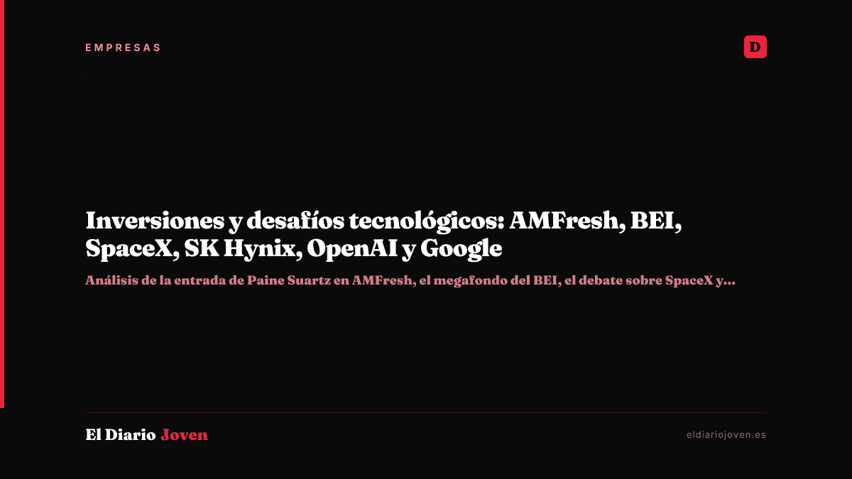 Inversiones y desafíos tecnológicos: AMFresh, BEI, SpaceX, SK Hynix, OpenAI y Google