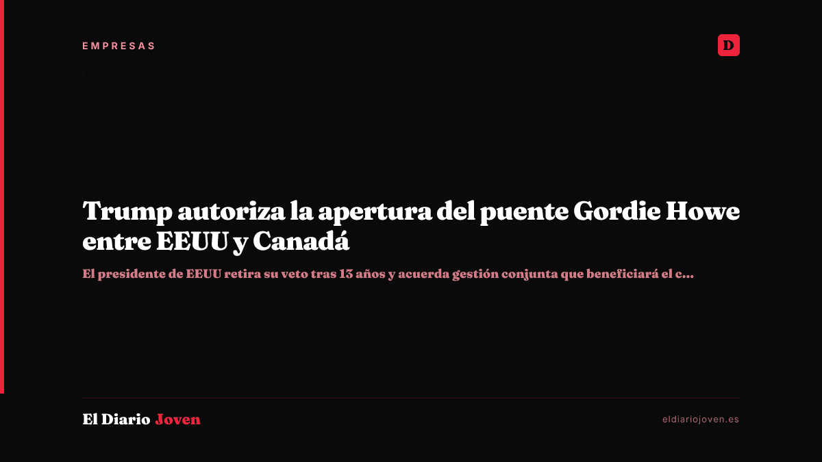 Trump autoriza la apertura del puente Gordie Howe entre EEUU y Canadá