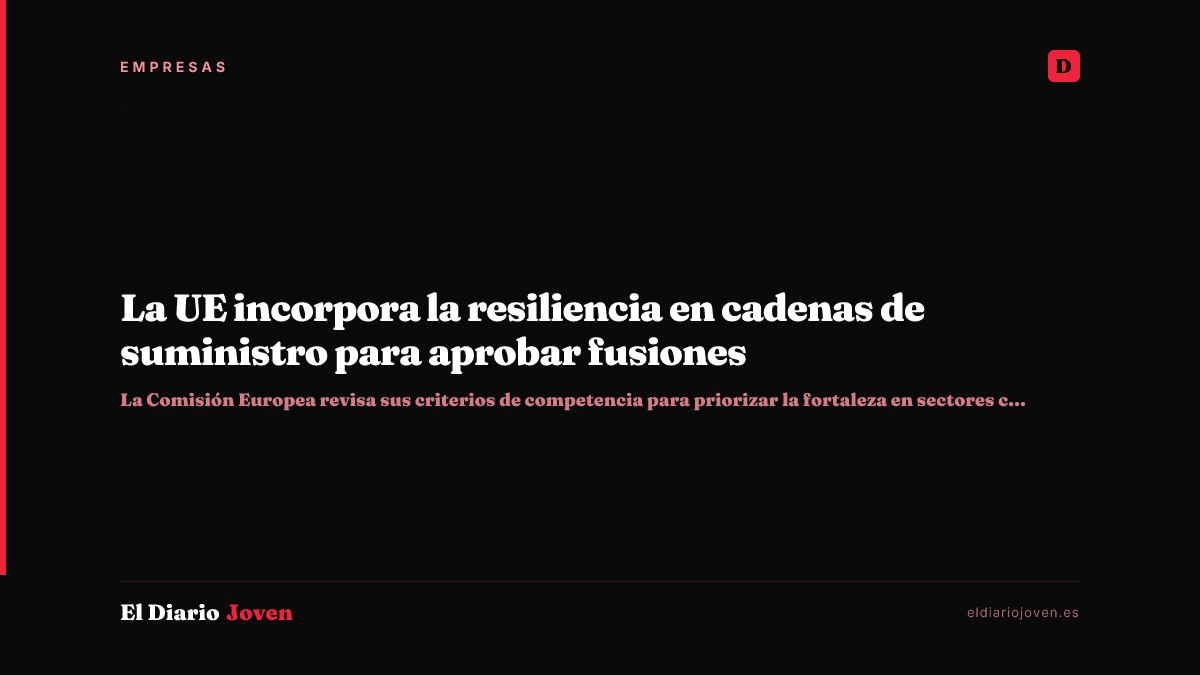 La UE incorpora la resiliencia en cadenas de suministro para aprobar fusiones